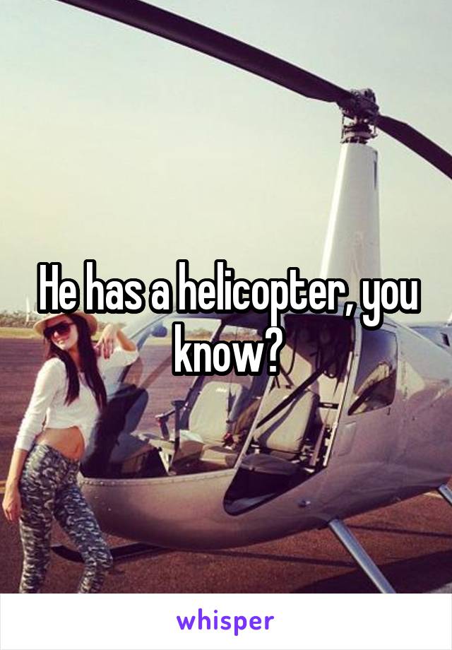 He has a helicopter, you know?