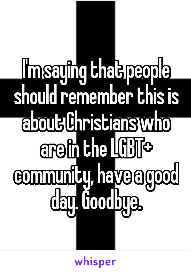 I'm saying that people should remember this is about Christians who are in the LGBT+ community, have a good day. Goodbye.