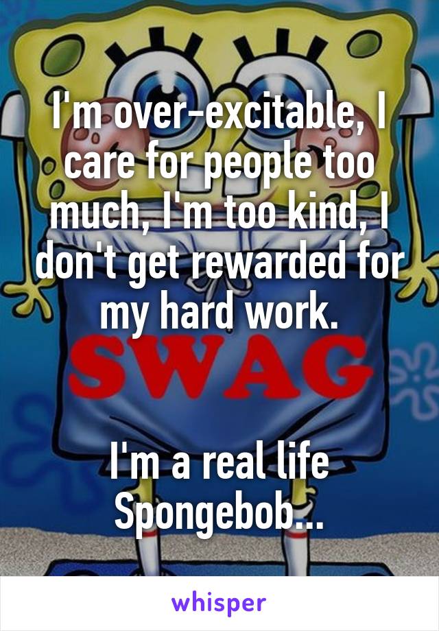 I'm over-excitable, I care for people too much, I'm too kind, I don't get rewarded for my hard work.


I'm a real life Spongebob...