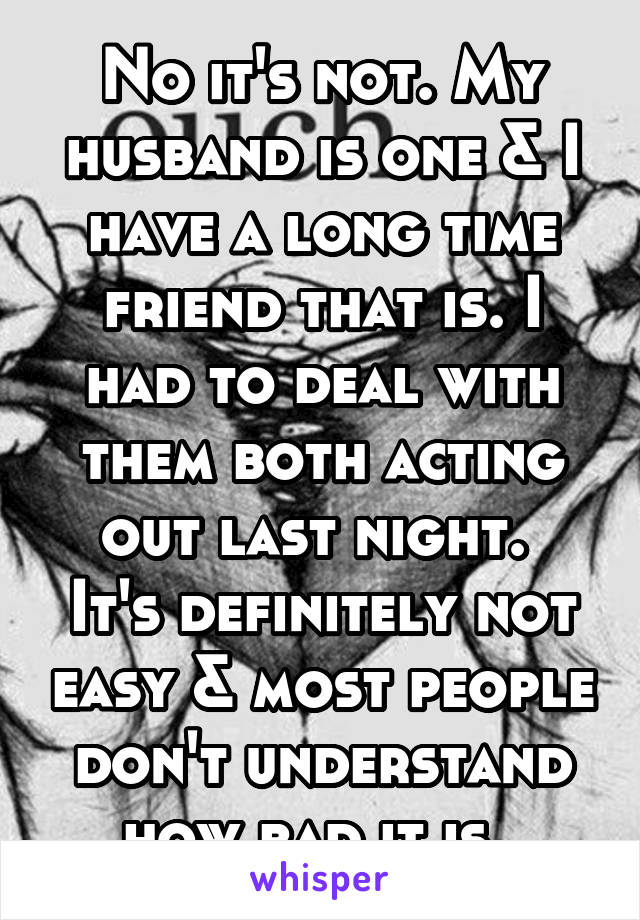 No it's not. My husband is one & I have a long time friend that is. I had to deal with them both acting out last night. 
It's definitely not easy & most people don't understand how bad it is. 