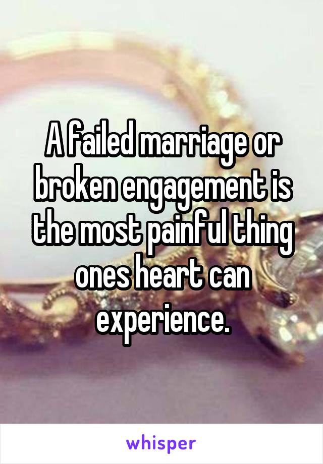 A failed marriage or broken engagement is the most painful thing ones heart can experience.