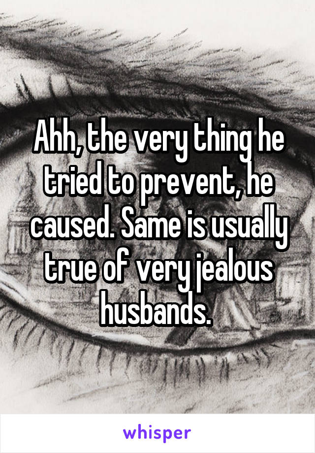 Ahh, the very thing he tried to prevent, he caused. Same is usually true of very jealous husbands. 