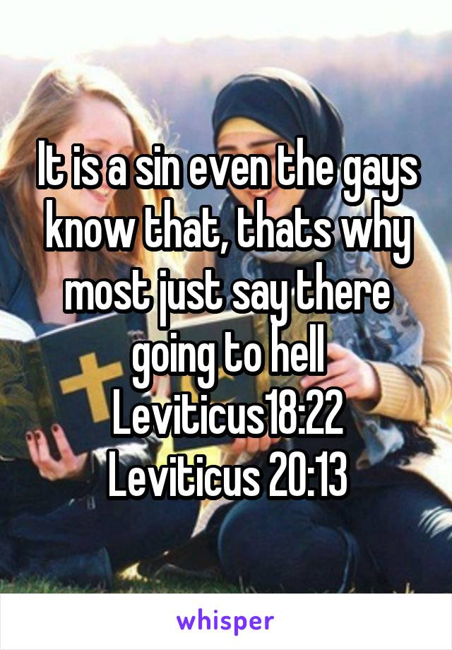 It is a sin even the gays know that, thats why most just say there going to hell
Leviticus18:22
Leviticus 20:13