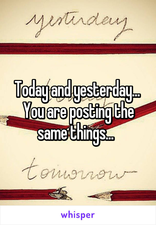 Today and yesterday...  You are posting the same things...  