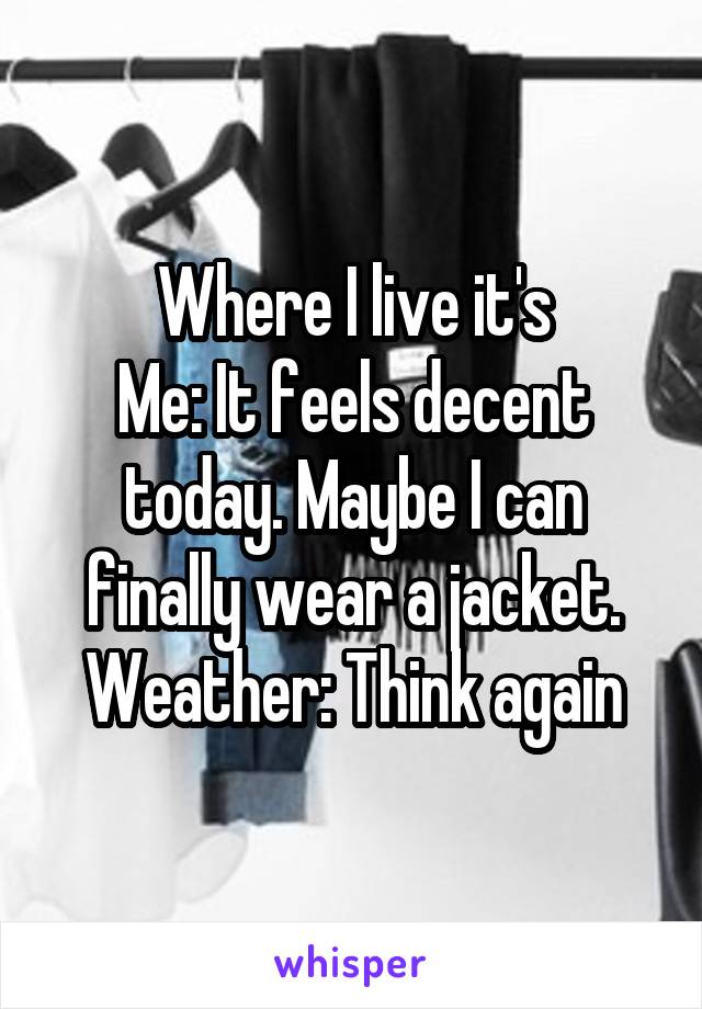 Where I live it's
Me: It feels decent today. Maybe I can finally wear a jacket.
Weather: Think again