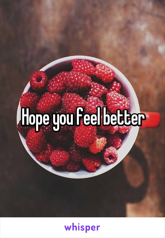 Hope you feel better