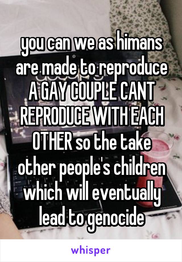 you can we as himans are made to reproduce A GAY COUPLE CANT REPRODUCE WITH EACH OTHER so the take other people's children which will eventually lead to genocide