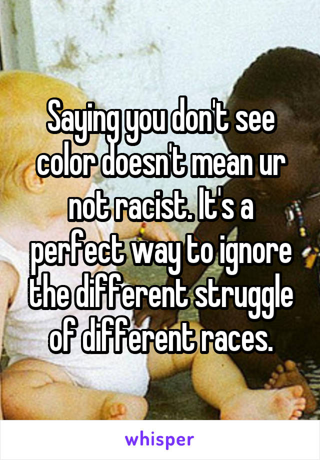 Saying you don't see color doesn't mean ur not racist. It's a perfect way to ignore the different struggle of different races.