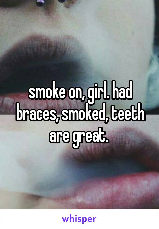 smoke on, girl. had braces, smoked, teeth are great. 