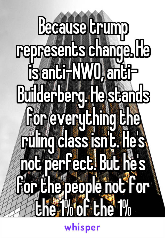 Because trump represents change. He is anti-NWO, anti- Builderberg. He stands for everything the ruling class isn't. He's not perfect. But he's for the people not for the 1% of the 1%