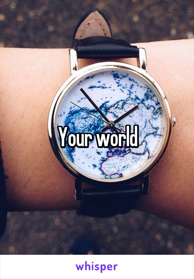 Your world