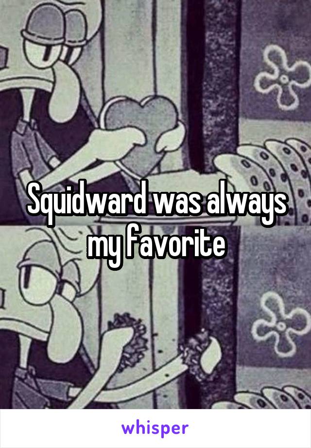 Squidward was always my favorite