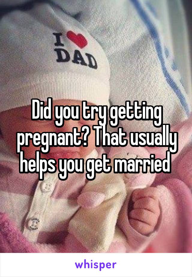 Did you try getting pregnant? That usually helps you get married 