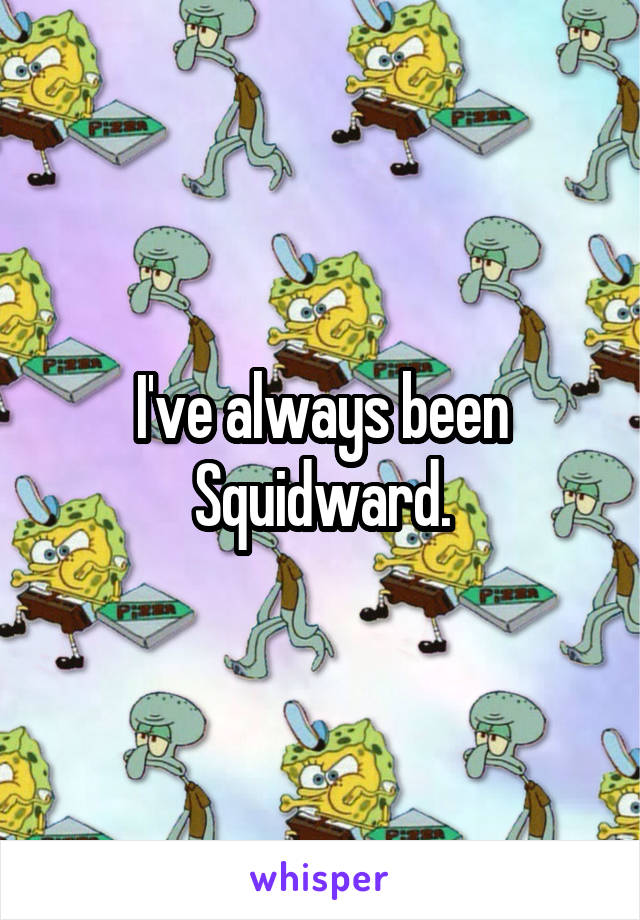 I've always been Squidward.