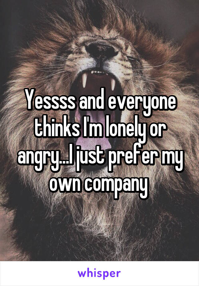 Yessss and everyone thinks I'm lonely or angry...I just prefer my own company 