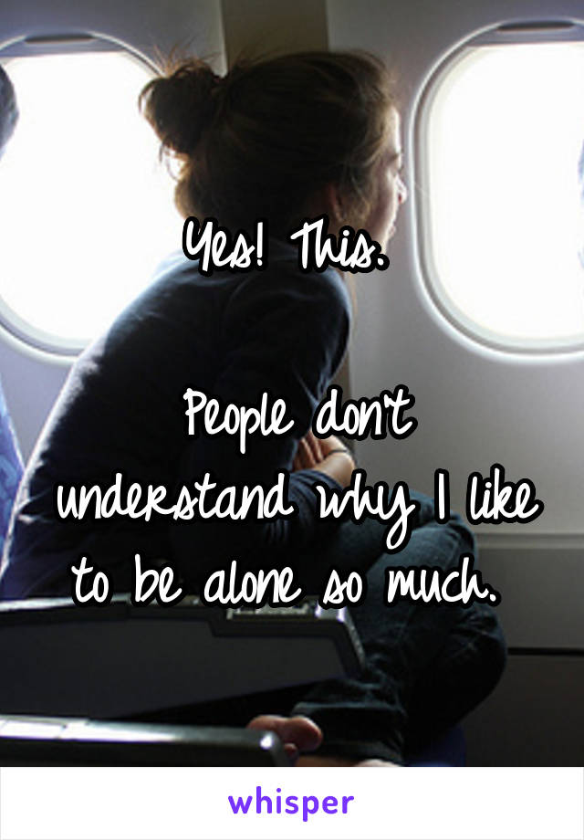 Yes! This. 

People don't understand why I like to be alone so much. 