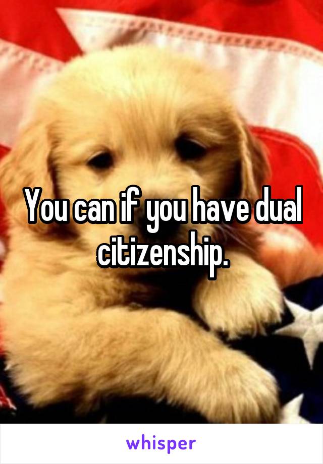 You can if you have dual citizenship.