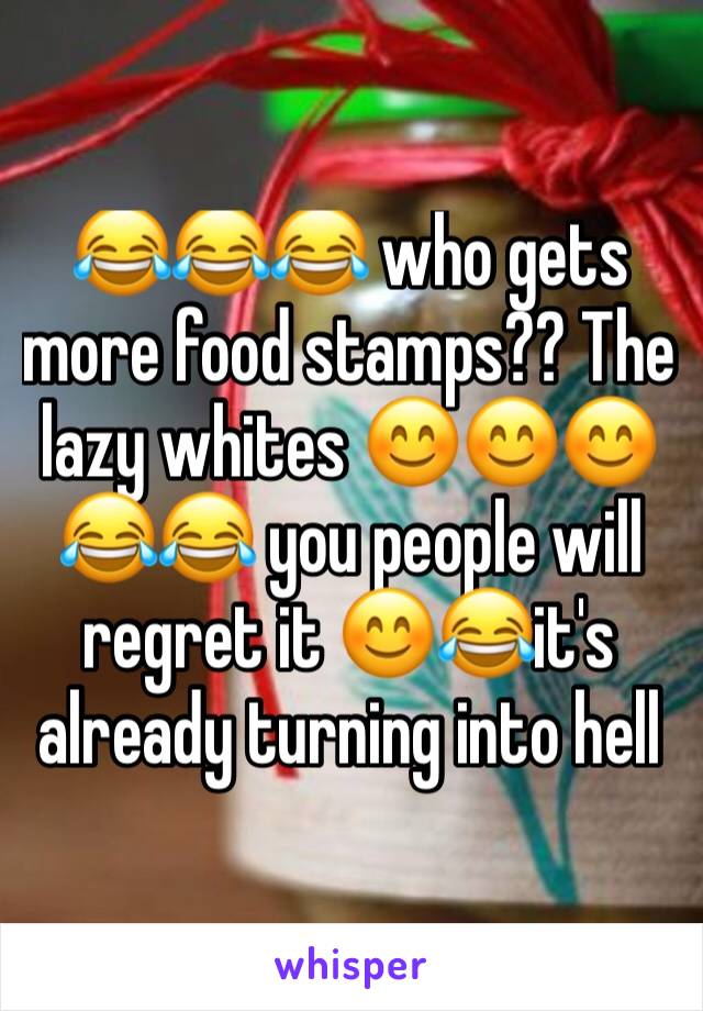 😂😂😂 who gets more food stamps?? The lazy whites 😊😊😊😂😂 you people will regret it 😊😂it's already turning into hell 