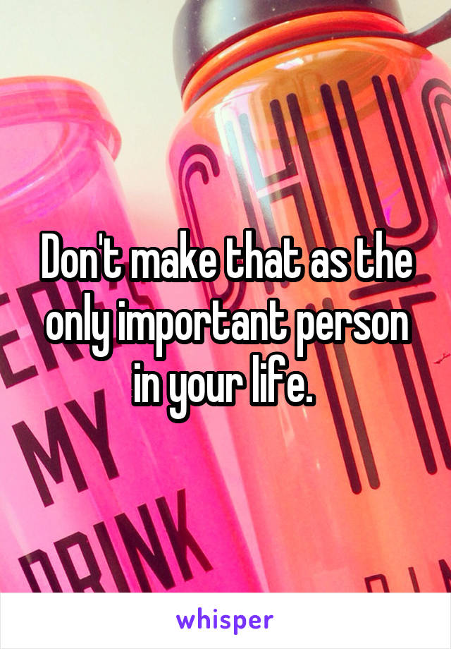 Don't make that as the only important person in your life. 
