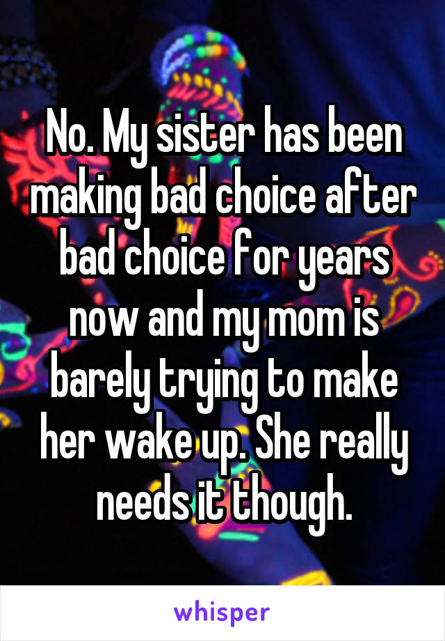 No. My sister has been making bad choice after bad choice for years now and my mom is barely trying to make her wake up. She really needs it though.