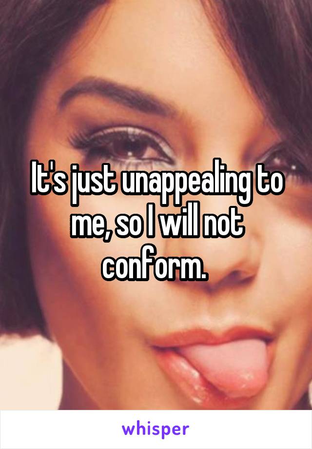 It's just unappealing to me, so I will not conform. 