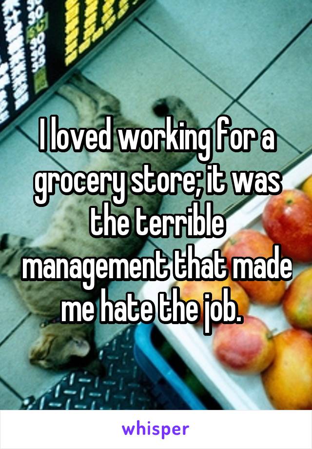 I loved working for a grocery store; it was the terrible management that made me hate the job.  