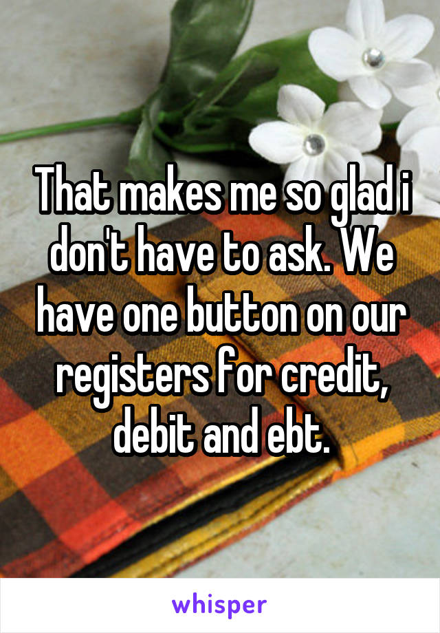 That makes me so glad i don't have to ask. We have one button on our registers for credit, debit and ebt.