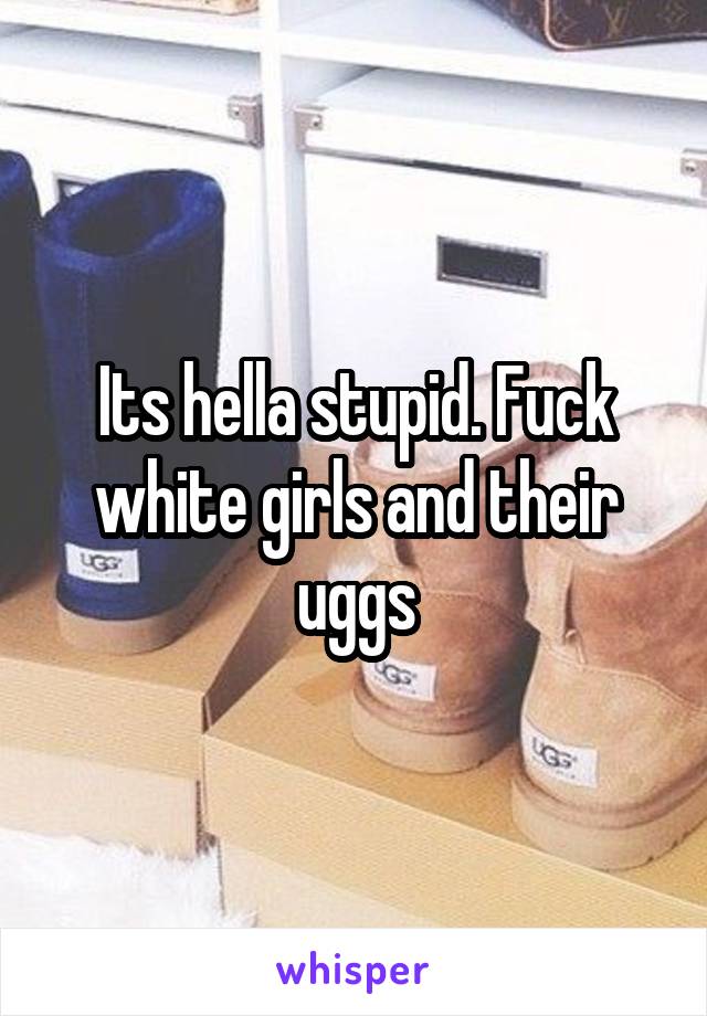 Its hella stupid. Fuck white girls and their uggs