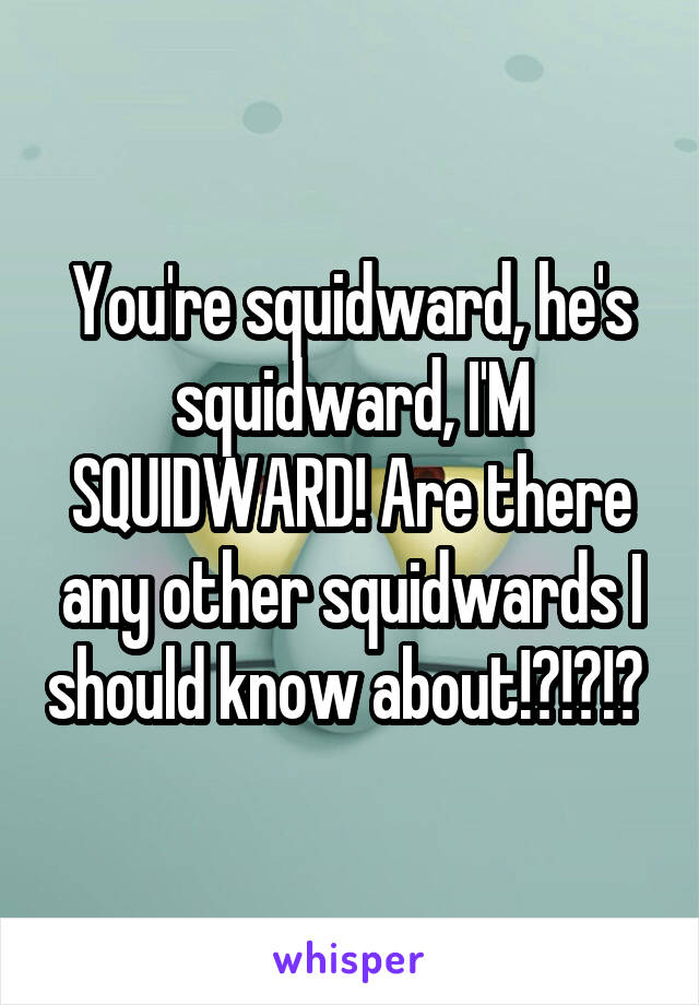 You're squidward, he's squidward, I'M SQUIDWARD! Are there any other squidwards I should know about!?!?!? 