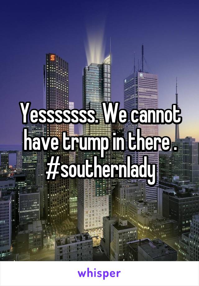 Yesssssss. We cannot have trump in there . #southernlady