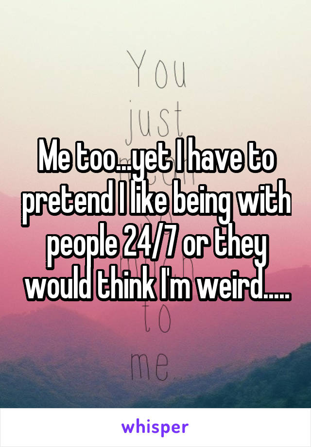 Me too...yet I have to pretend I like being with people 24/7 or they would think I'm weird.....