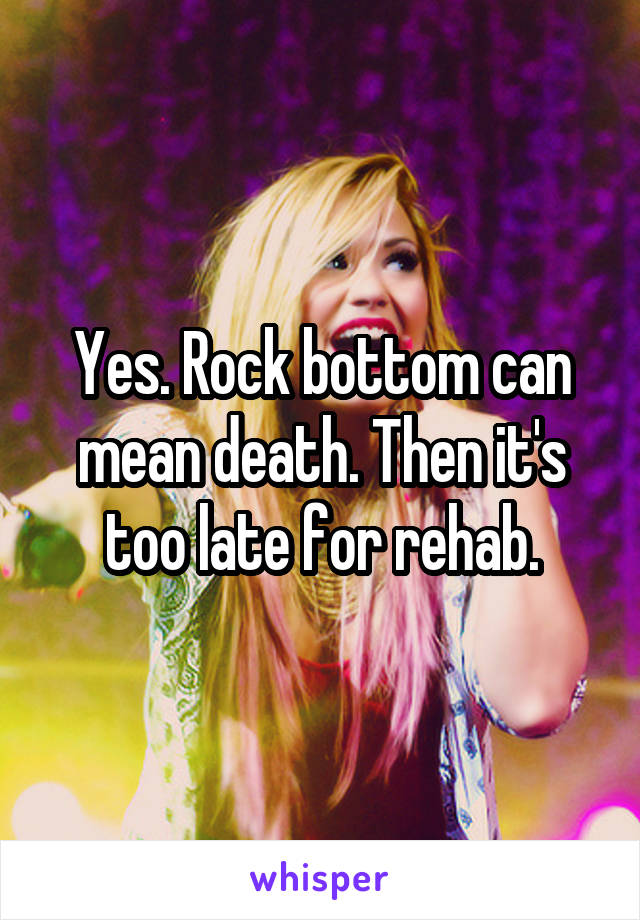 Yes. Rock bottom can mean death. Then it's too late for rehab.