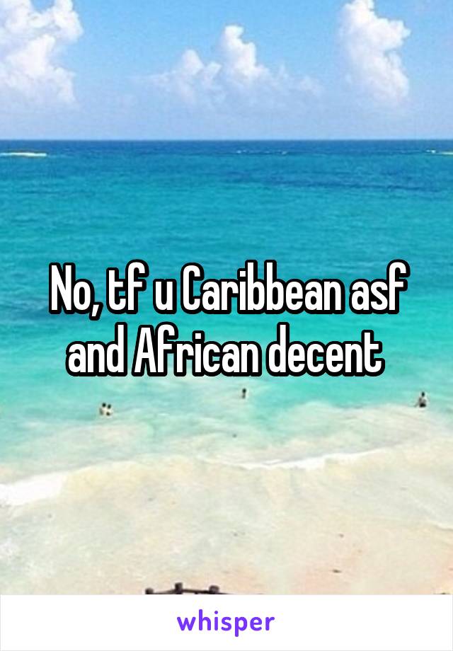 No, tf u Caribbean asf and African decent 