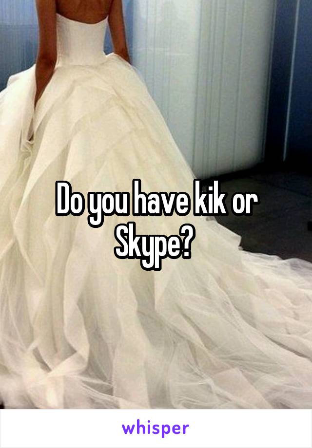 Do you have kik or Skype? 