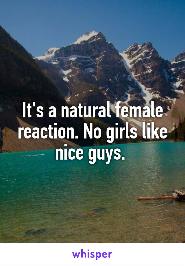 It's a natural female reaction. No girls like nice guys. 