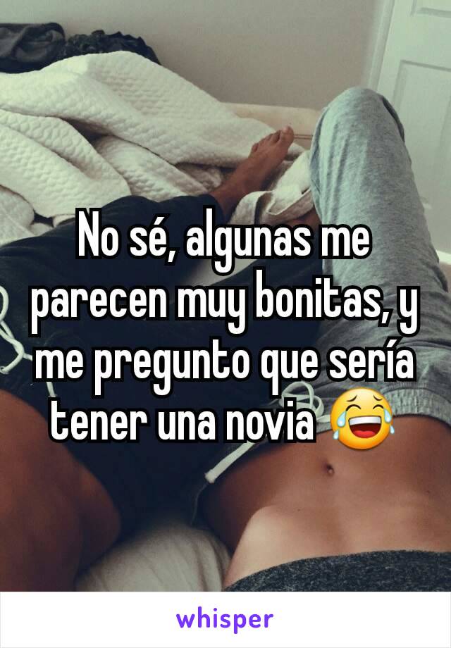 No sé, algunas me parecen muy bonitas, y me pregunto que sería tener una novia 😂