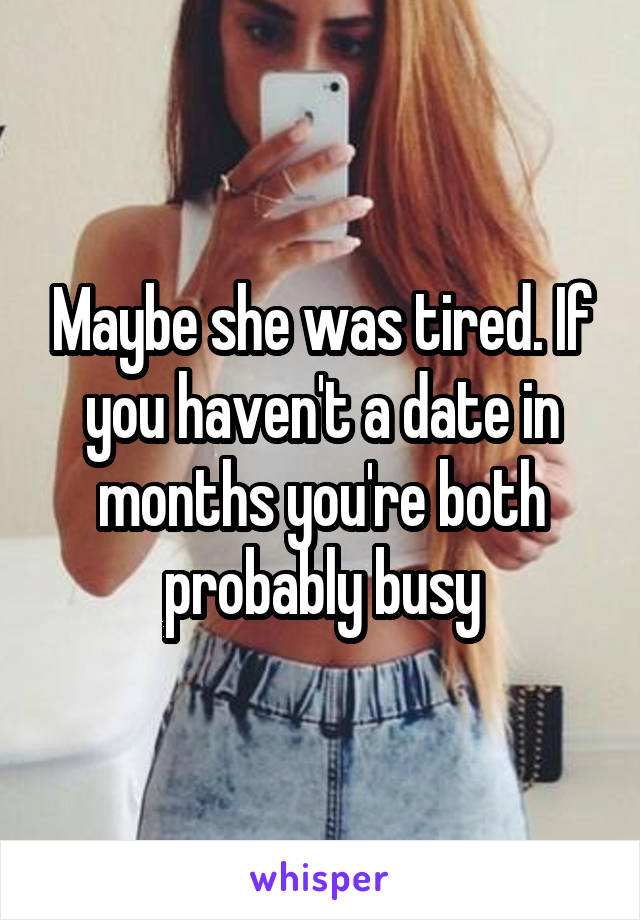 Maybe she was tired. If you haven't a date in months you're both probably busy