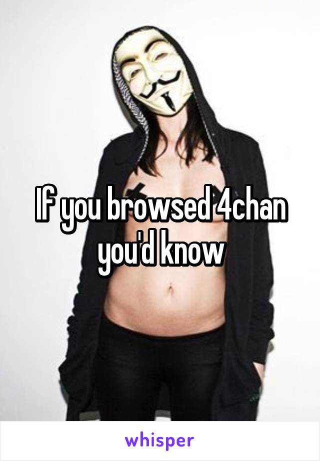 If you browsed 4chan you'd know