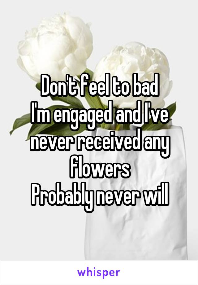 Don't feel to bad
I'm engaged and I've never received any flowers
Probably never will