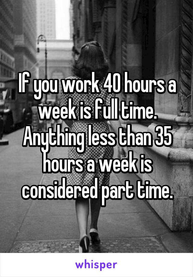 If you work 40 hours a week is full time.
Anything less than 35 hours a week is considered part time.