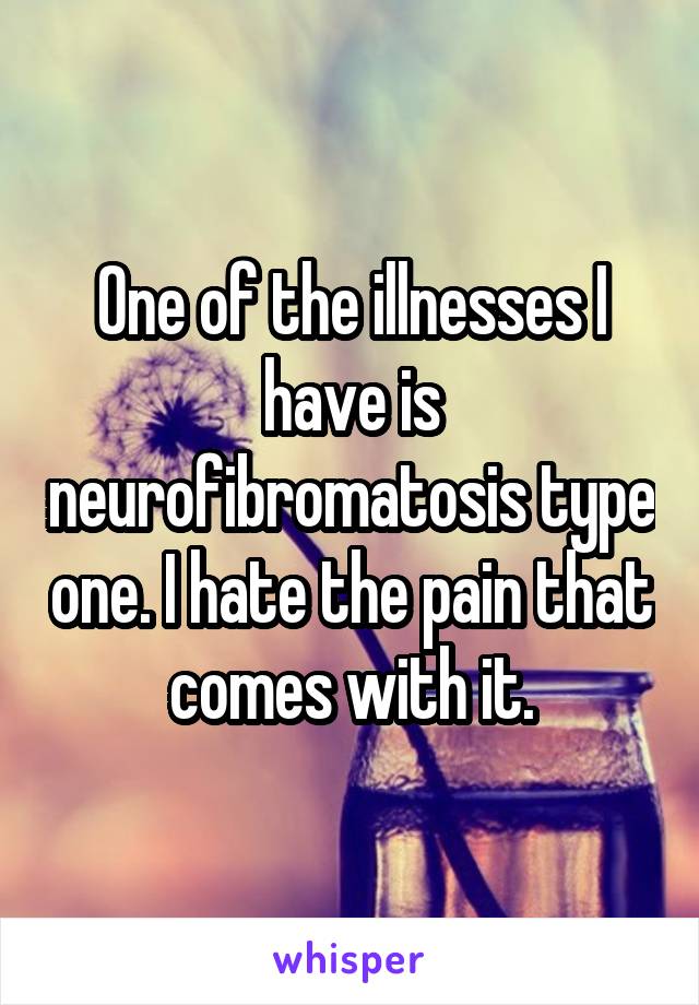 One of the illnesses I have is neurofibromatosis type one. I hate the pain that comes with it.