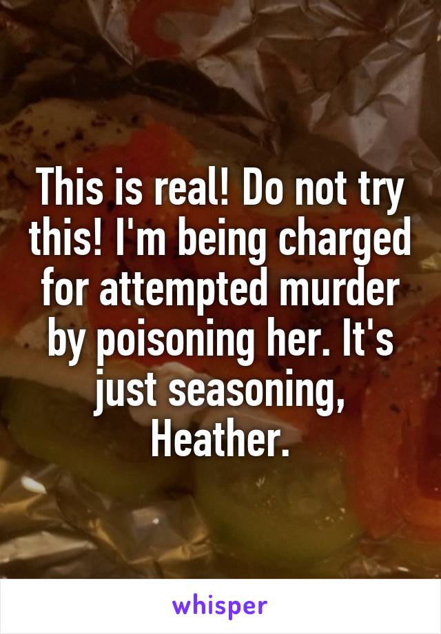 This is real! Do not try this! I'm being charged for attempted murder by poisoning her. It's just seasoning, Heather.