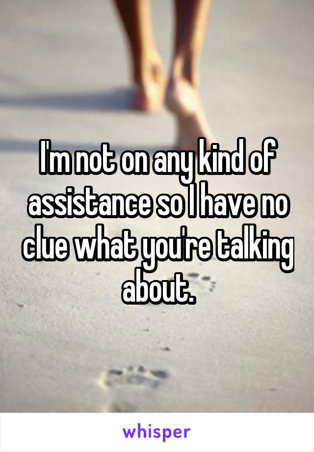 I'm not on any kind of assistance so I have no clue what you're talking about.