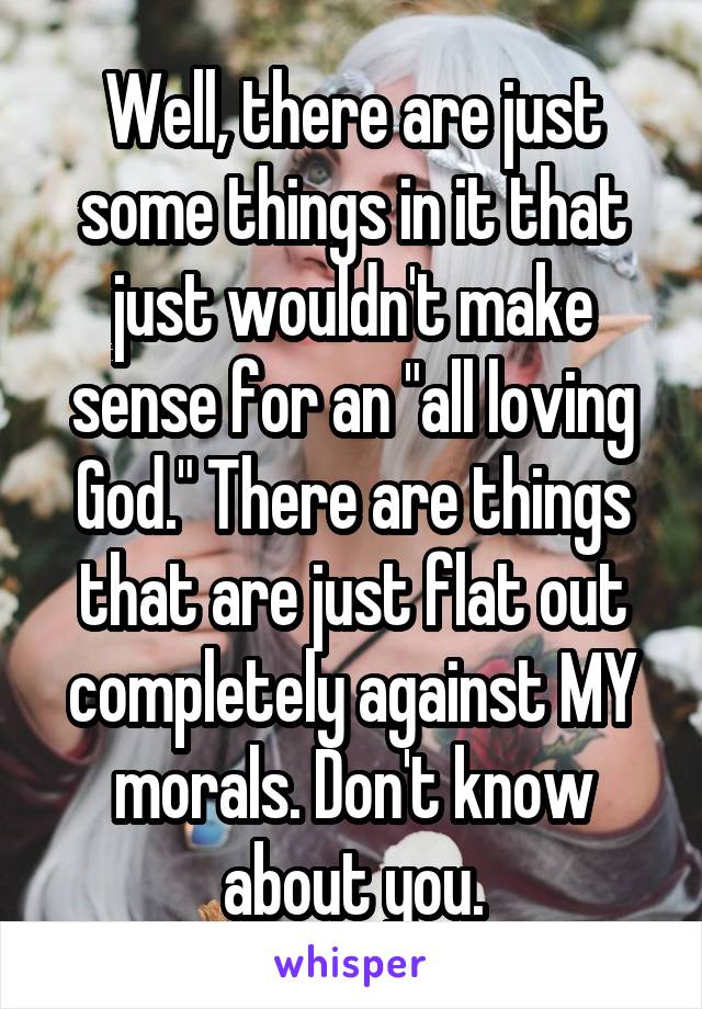 Well, there are just some things in it that just wouldn't make sense for an "all loving God." There are things that are just flat out completely against MY morals. Don't know about you.