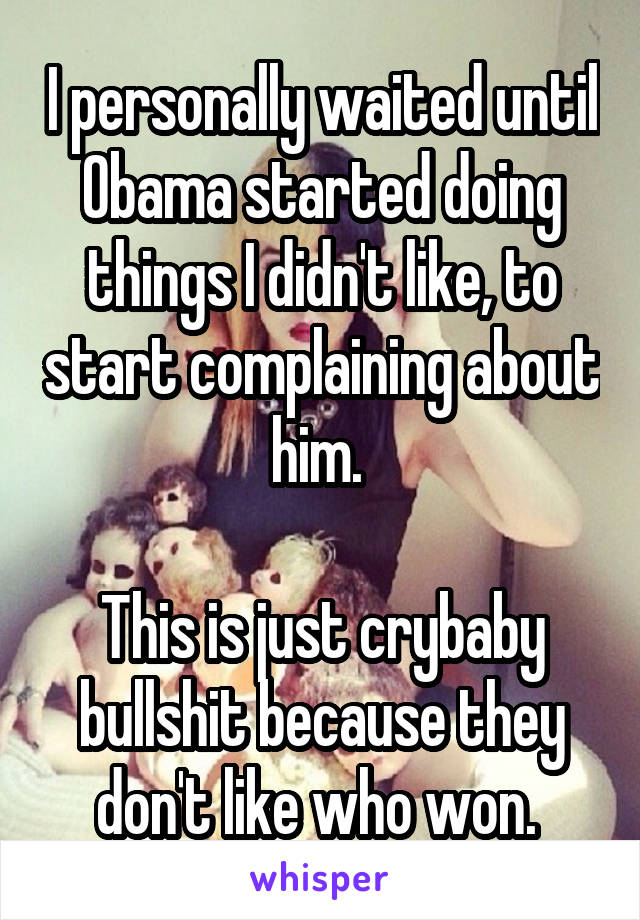 I personally waited until Obama started doing things I didn't like, to start complaining about him. 

This is just crybaby bullshit because they don't like who won. 