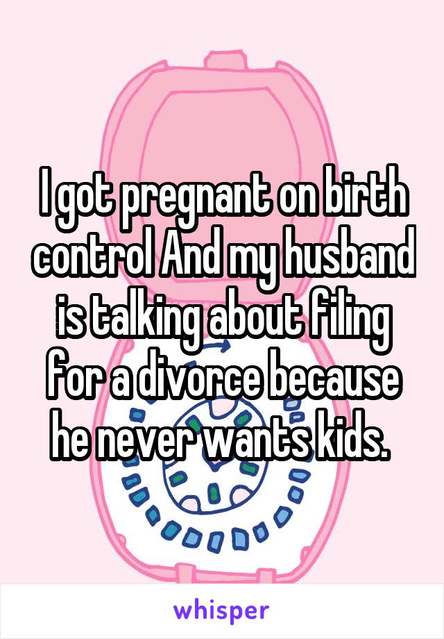 I got pregnant on birth control And my husband is talking about filing for a divorce because he never wants kids. 