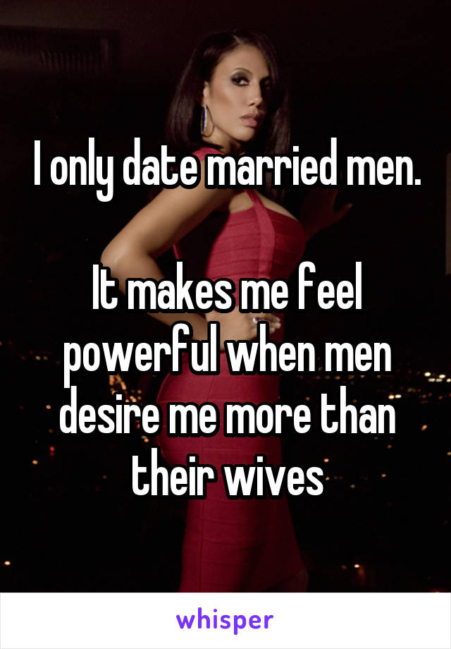 I only date married men.

It makes me feel powerful when men desire me more than their wives