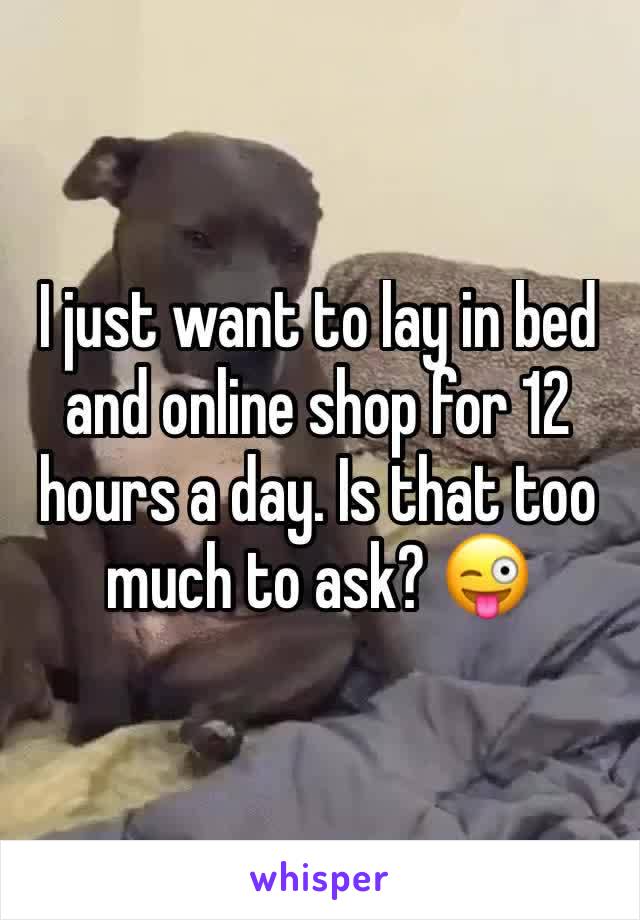 I just want to lay in bed and online shop for 12 hours a day. Is that too much to ask? 😜