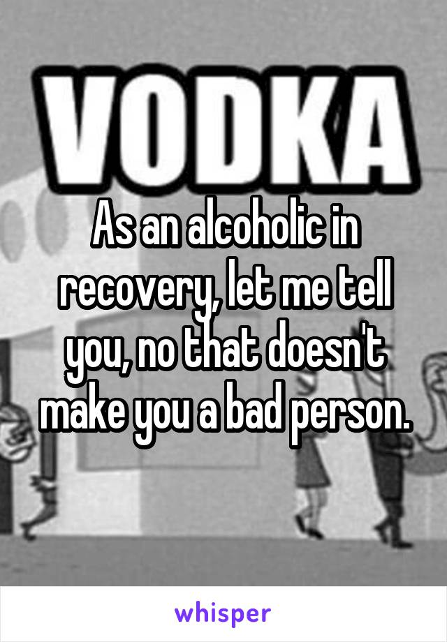 As an alcoholic in recovery, let me tell you, no that doesn't make you a bad person.