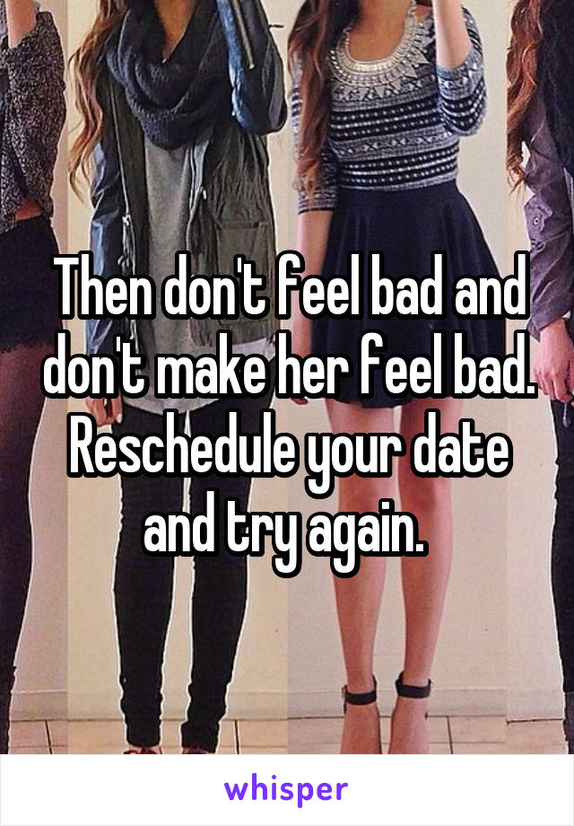 Then don't feel bad and don't make her feel bad. Reschedule your date and try again. 